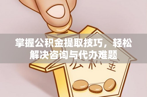 东西湖掌握公积金提取技巧，轻松解决咨询与代办难题