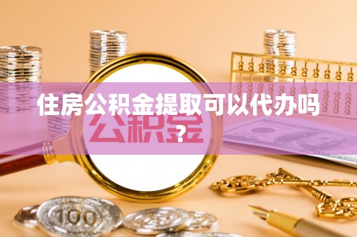 东西湖住房公积金提取可以代办吗？