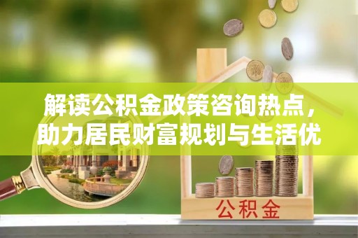 东西湖解读公积金政策咨询热点，助力居民财富规划与生活优化