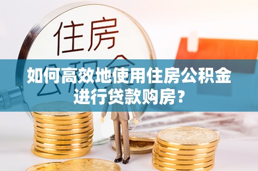 东西湖如何高效地使用住房公积金进行贷款购房？