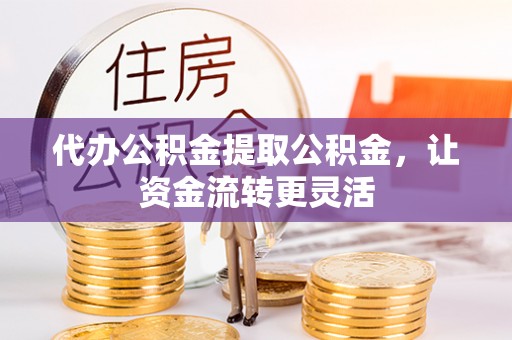 东西湖代办公积金提取公积金，让资金流转更灵活