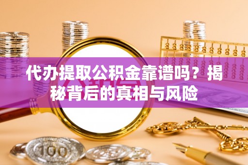 东西湖代办提取公积金靠谱吗？揭秘背后的真相与风险
