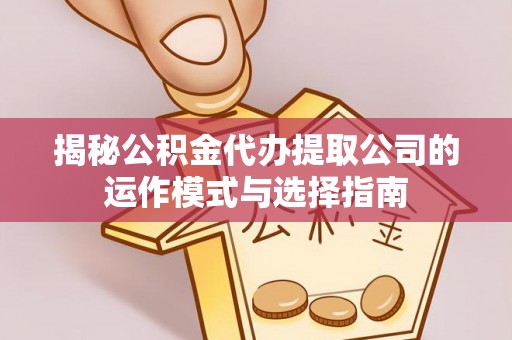 东西湖揭秘公积金代办提取公司的运作模式与选择指南