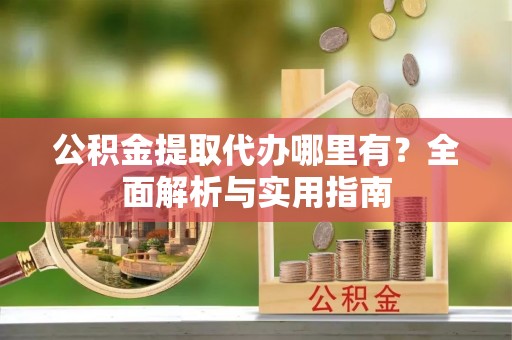 东西湖公积金提取代办哪里有？全面解析与实用指南