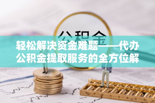 东西湖轻松解决资金难题——代办公积金提取服务的全方位解析