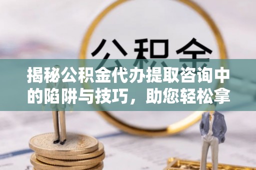 东西湖揭秘公积金代办提取咨询中的陷阱与技巧，助您轻松拿回属于自己的钱