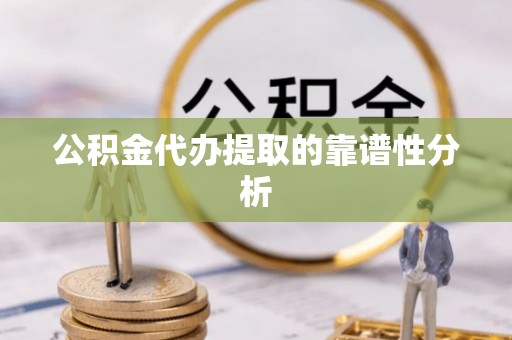 东西湖公积金代办提取的靠谱性分析
