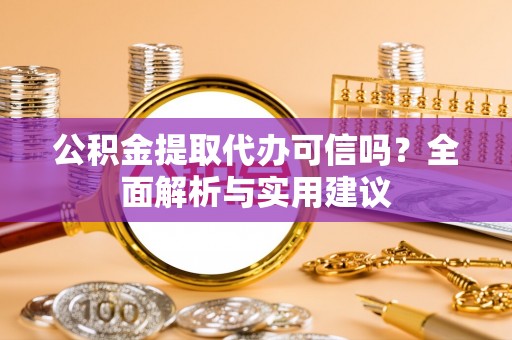 东西湖公积金提取代办可信吗？全面解析与实用建议