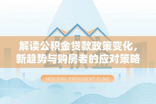 东西湖解读公积金贷款政策变化，新趋势与购房者的应对策略