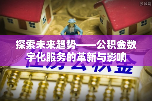 东西湖探索未来趋势——公积金数字化服务的革新与影响