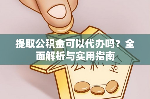东西湖提取公积金可以代办吗？全面解析与实用指南