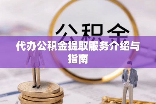 东西湖代办公积金提取服务介绍与指南