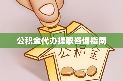 东西湖公积金代办提取咨询指南