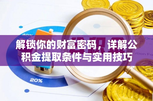 东西湖解锁你的财富密码，详解公积金提取条件与实用技巧