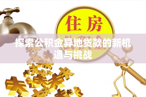 东西湖探索公积金异地贷款的新机遇与挑战