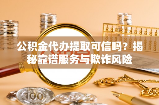 东西湖公积金代办提取可信吗？揭秘靠谱服务与欺诈风险