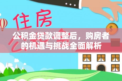 东西湖公积金贷款调整后，购房者的机遇与挑战全面解析