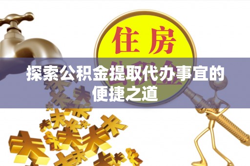 东西湖探索公积金提取代办事宜的便捷之道