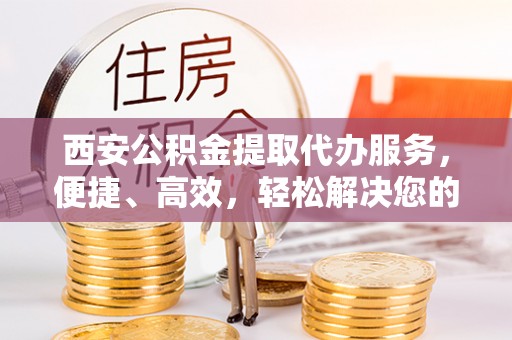 东西湖西安公积金提取代办服务，便捷、高效，轻松解决您的资金需求