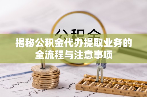 东西湖揭秘公积金代办提取业务的全流程与注意事项