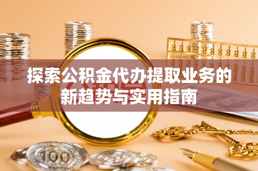 东西湖探索公积金代办提取业务的新趋势与实用指南