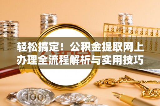 东西湖轻松搞定！公积金提取网上办理全流程解析与实用技巧