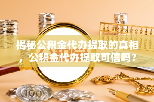 东西湖揭秘公积金代办提取的真相，公积金代办提取可信吗？