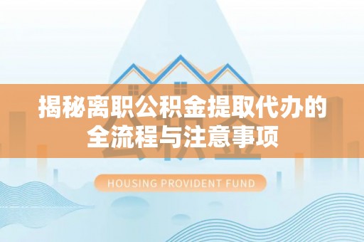 东西湖揭秘离职公积金提取代办的全流程与注意事项