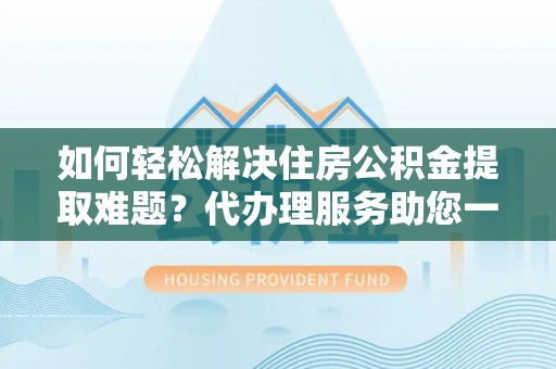 东西湖如何轻松解决住房公积金提取难题？代办理服务助您一臂之力