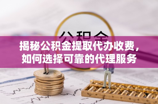 东西湖揭秘公积金提取代办收费，如何选择可靠的代理服务