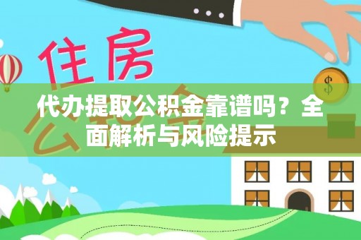 东西湖代办提取公积金靠谱吗？全面解析与风险提示