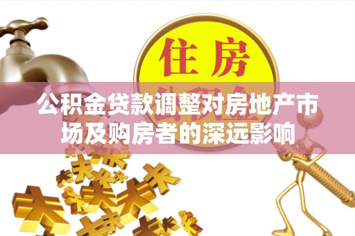 东西湖公积金贷款调整对房地产市场及购房者的深远影响