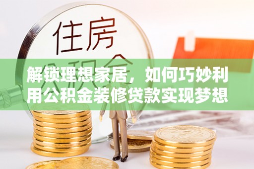 东西湖解锁理想家居，如何巧妙利用公积金装修贷款实现梦想空间