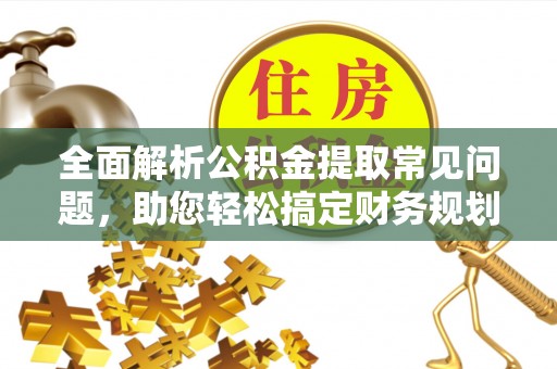 东西湖全面解析公积金提取常见问题，助您轻松搞定财务规划