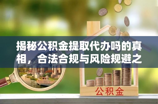东西湖揭秘公积金提取代办吗的真相，合法合规与风险规避之道