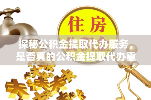 东西湖探秘公积金提取代办服务，是否真的公积金提取代办靠谱吗？