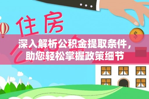 东西湖深入解析公积金提取条件，助您轻松掌握政策细节