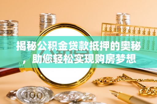 东西湖揭秘公积金贷款抵押的奥秘，助您轻松实现购房梦想