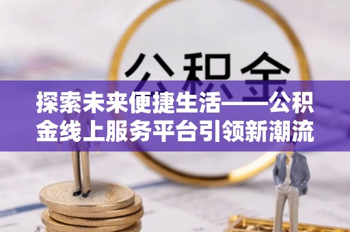 东西湖探索未来便捷生活——公积金线上服务平台引领新潮流