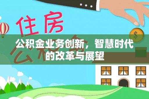 东西湖公积金业务创新，智慧时代的改革与展望