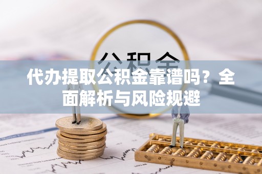东西湖代办提取公积金靠谱吗？全面解析与风险规避
