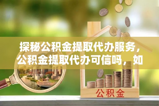 东西湖探秘公积金提取代办服务，公积金提取代办可信吗，如何选择靠谱平台？
