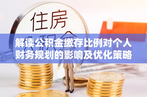 东西湖解读公积金缴存比例对个人财务规划的影响及优化策略
