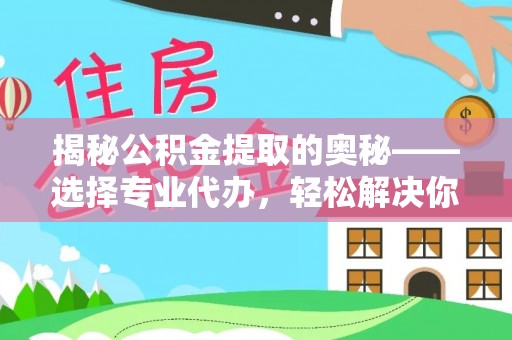 东西湖揭秘公积金提取的奥秘——选择专业代办，轻松解决你的难题