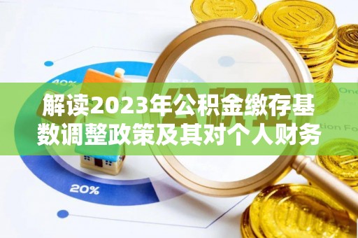 东西湖解读2023年公积金缴存基数调整政策及其对个人财务的影响