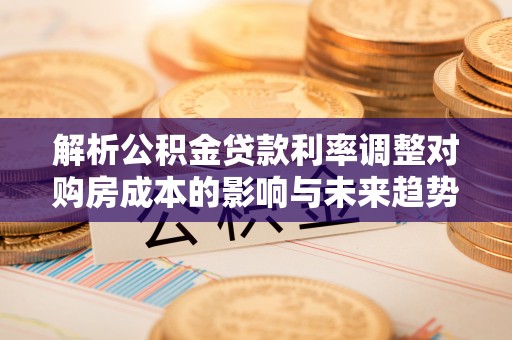 东西湖解析公积金贷款利率调整对购房成本的影响与未来趋势