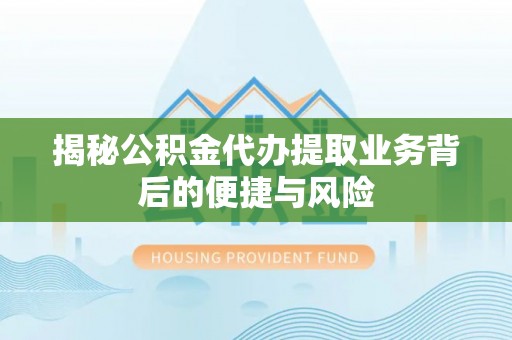 东西湖揭秘公积金代办提取业务背后的便捷与风险