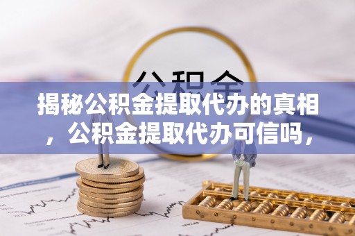 东西湖揭秘公积金提取代办的真相，公积金提取代办可信吗，如何选择靠谱服务？