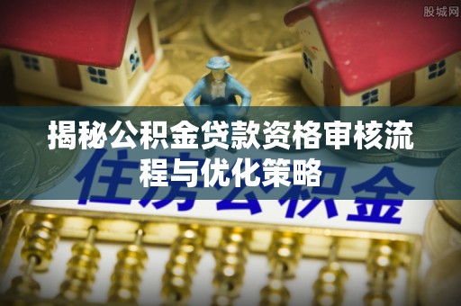东西湖揭秘公积金贷款资格审核流程与优化策略
