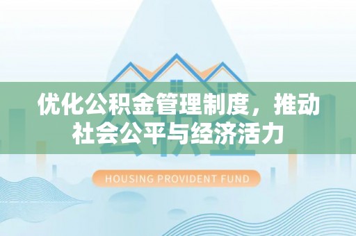 东西湖优化公积金管理制度，推动社会公平与经济活力
